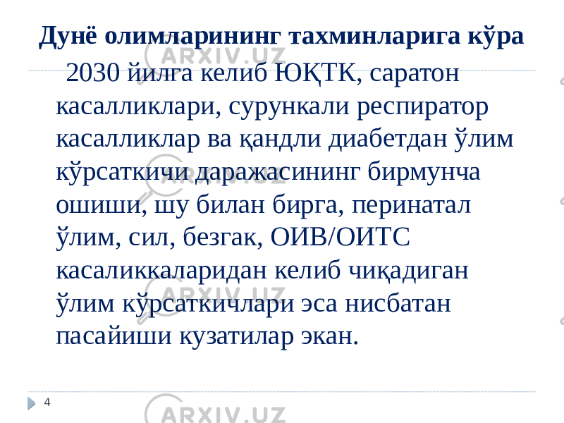 Дунё олимларининг тахминларига кўра 2030 йилга келиб ЮҚТК, саратон касалликлари, сурункали респиратор касалликлар ва қандли диабетдан ўлим кўрсаткичи даражасининг бирмунча ошиши, шу билан бирга, перинатал ўлим, сил, безгак, ОИВ/ОИТС касаликкаларидан келиб чиқадиган ўлим кўрсаткичлари эса нисбатан пасайиши кузатилар экан. 4 