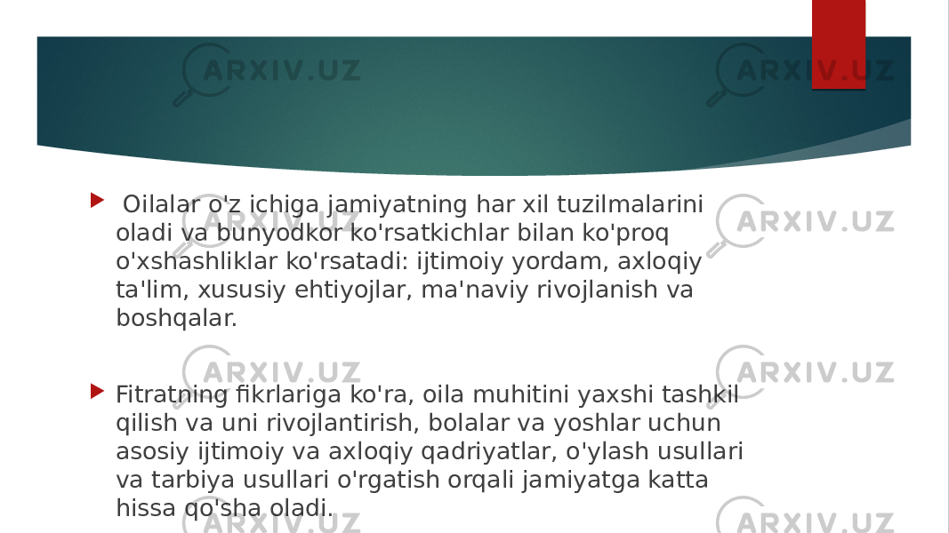  Oilalar o&#39;z ichiga jamiyatning har xil tuzilmalarini oladi va bunyodkor ko&#39;rsatkichlar bilan ko&#39;proq o&#39;xshashliklar ko&#39;rsatadi: ijtimoiy yordam, axloqiy ta&#39;lim, xususiy ehtiyojlar, ma&#39;naviy rivojlanish va boshqalar.  Fitratning fikrlariga ko&#39;ra, oila muhitini yaxshi tashkil qilish va uni rivojlantirish, bolalar va yoshlar uchun asosiy ijtimoiy va axloqiy qadriyatlar, o&#39;ylash usullari va tarbiya usullari o&#39;rgatish orqali jamiyatga katta hissa qo&#39;sha oladi. 