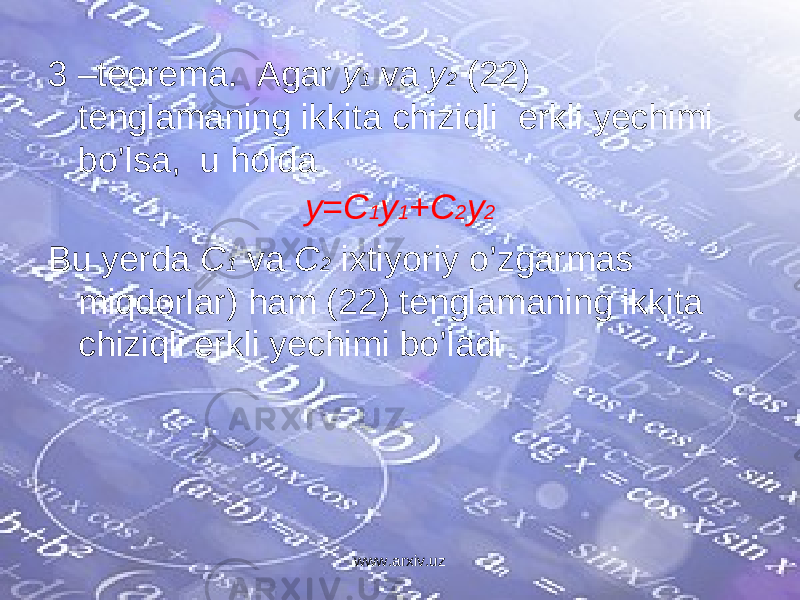 3 – teorema. Agar y 1 va y 2 (22) tenglamaning ikkita chiziqli erkli yechimi bo’lsa, u holda y=C 1 y 1 +C 2 y 2 Bu yerda C 1 va C 2 ixtiyoriy o’zgarmas miqdorlar) ham (22) tenglamaning ikkita chiziqli erkli yechimi bo’ladi www.arxiv.uz 