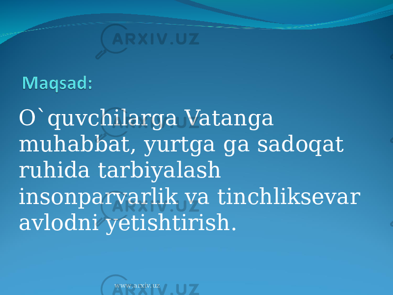 O`quvchilarga Vatanga muhabbat, yurtga ga sadoqat ruhida tarbiyalash insonparvarlik va tinchliksevar avlodni yetishtirish. www.arxiv.uz 