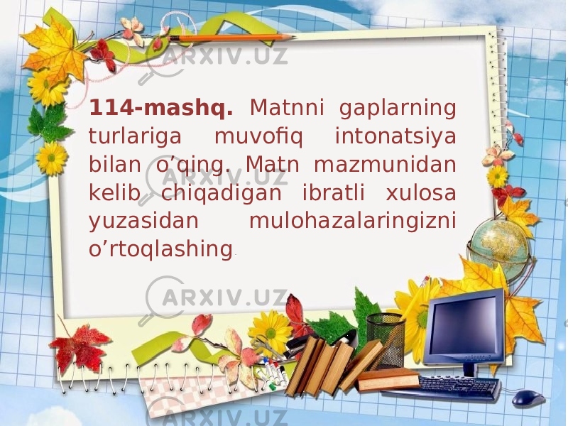 114-mashq. Matnni gaplarning turlariga muvofiq intonatsiya bilan o’qing. Matn mazmunidan kelib chiqadigan ibratli xulosa yuzasidan mulohazalaringizni o’rtoqlashing . 