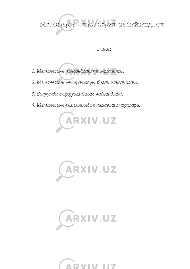 Металларга ишлов бериш ва пайвандлаш Режа: 1. Металларни пайвандлаш технологияси. 2. Металларни ультратовуш билан пайвандлаш. 3. Вакуумда диффузия билан пайвандлаш. 4. Металларни емирилишдан ҳимоялаш чоралари. 