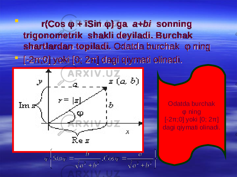  r(Cos φ + iSin φ) ga r(Cos φ + iSin φ) ga a+bia+bi sonning sonning trigonometrik shakli deyiladi. Burchak trigonometrik shakli deyiladi. Burchak shartlardan topiladi.shartlardan topiladi. Odatda burchak φ ning Odatda burchak φ ning  [-2π;0] yoki [0; 2π] dagi qiymati olinadi. [-2π;0] yoki [0; 2π] dagi qiymati olinadi.           2 2 2 2 , b a a Cos b a b Sin    Odatda burchak φ ning [-2π;0] yoki [0; 2π] dagi qiymati olinadi. 