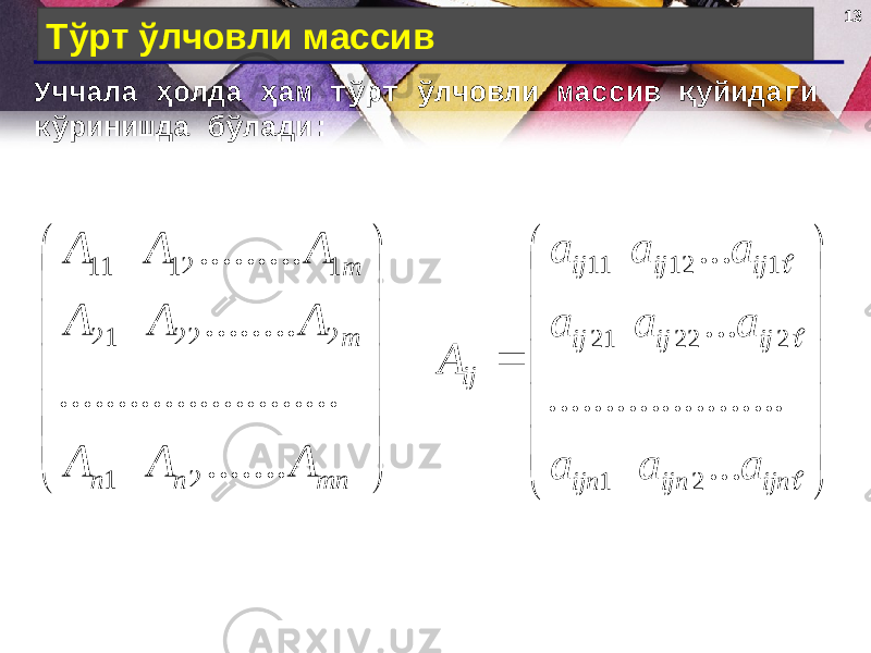 13 Тўрт ўлчовли массив Уччала ҳолда ҳам тўрт ўлчовли массив қуйидаги кўринишда бўлади:              mn n n m m A A A A A A A A A ....... .... .......... .......... ........ ......... 2 1 2 22 21 1 12 11         ijn ijn ijn ij ij ij ij ij ij ij aaa aaa aaa A ... ..................... ...... 2 1 2 22 21 1 12 11 