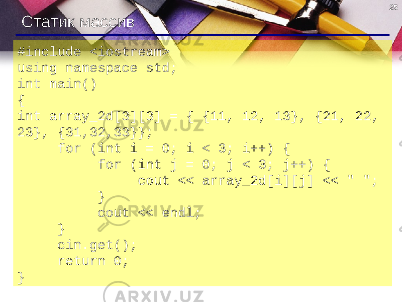 25 Статик массив #include <iostream> using namespace std; int main() { int array_2d[3][3] = { {11, 12, 13}, {21, 22, 23}, {31,32,33}}; for (int i = 0; i < 3; i++) { for (int j = 0; j < 3; j++) { cout << array_2d[i][j] << &#34; &#34;; } cout << endl; } cin.get(); return 0; } 