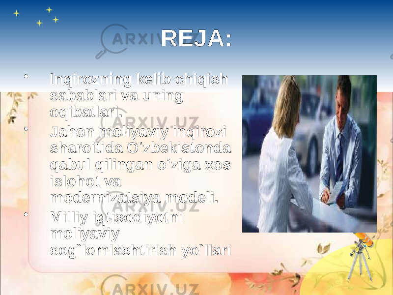 REJA: • Inqirozning kelib chiqish sabablari va uning oqibatlari. • Jahon moliyaviy inqirozi sharoitida O‘zbekistonda qabul qilingan o‘ziga xos islohot va modernizatsiya modeli. • Milliy iqtisodiyotni moliyaviy sog`lomlashtirish yo`llari 