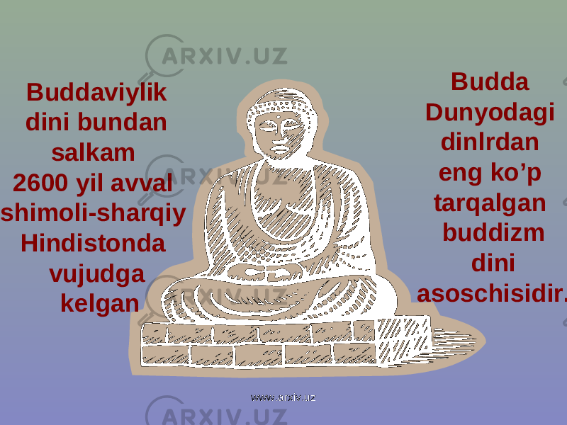Budda Dunyodagi dinlrdan eng ko’p tarqalgan buddizm dini asoschisidir.Buddaviylik dini bundan salkam 2600 yil avval shimoli-sharqiy Hindistonda vujudga kelgan www.arxiv.uz 