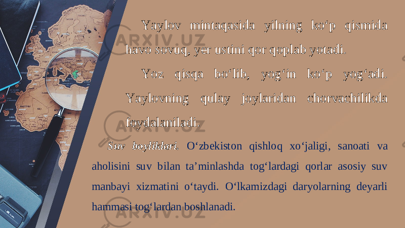 Yaylov mintaqasida yilning ko‘p qismida havo sovuq, yer ustini qor qoplab yotadi. Yoz qisqa bo‘lib, yog‘in ko‘p yog‘adi. Yaylovning qulay joylaridan chorvachilikda foydalaniladi. Suv boyliklari. O‘zbekiston qishloq xo‘jaligi, sanoati va aholisini suv bilan ta’minlashda tog‘lardagi qorlar asosiy suv manbayi xizmatini o‘taydi. O‘lkamizdagi daryolarning deyarli hammasi tog‘lardan boshlanadi. 