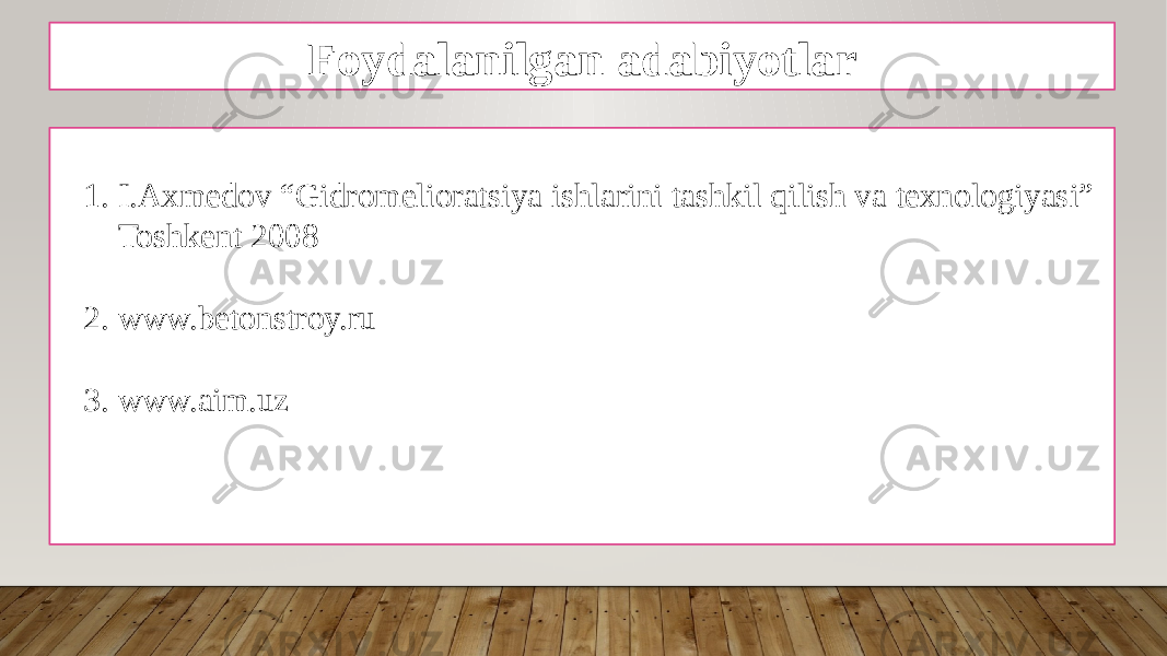 Foydalanilgan adabiyotlar 1. I.Axmedov “Gidromelioratsiya ishlarini tashkil qilish va texnologiyasi” Toshkent 2008 2. www.betonstroy.ru 3. www.aim.uz 