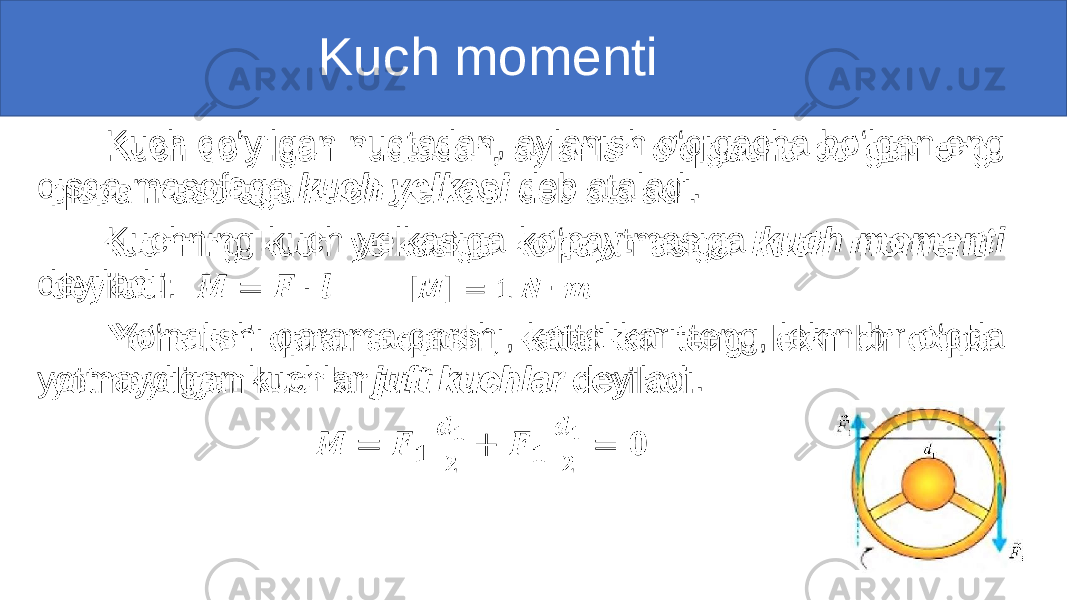  Kuch momenti Kuch qo‘yilgan nuqtadan, aylanish o‘qigacha bo‘lgan eng qisqa masofaga kuch yelkasi deb ataladi. Kuchning kuch yelkasiga ko‘paytmasiga kuch momenti deyiladi: Yo‘nalishi qarama-qarshi, kattalikari teng, lekin bir o‘qda yotmaydigan kuchlar juft kuchlar deyiladi. • 