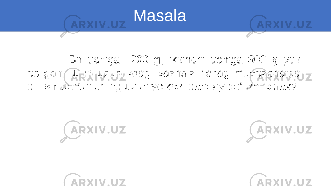  Masala Bir uchiga 200 g , ikkinchi uchiga 300 g yuk osilgan 1 m uzunlikdagi vaznsiz richag muvozanatda qolishi uchun uning uzun yelkasi qanday bo‘lishi kerak? 