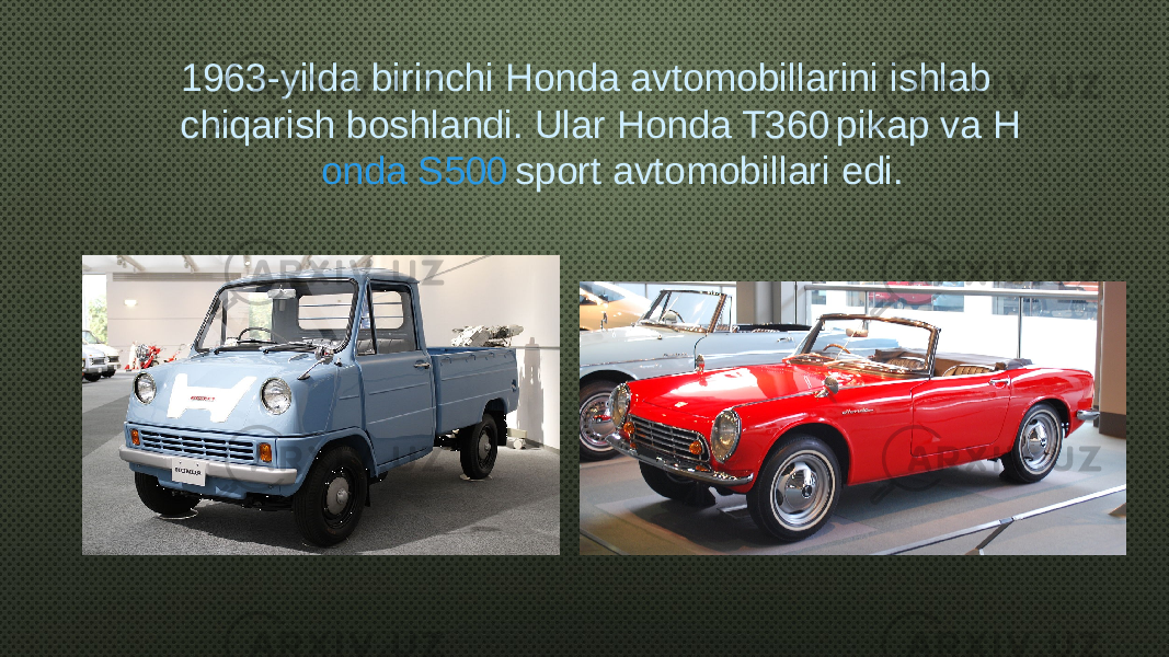  1963-yilda birinchi Honda avtomobillarini ishlab chiqarish boshlandi. Ular H onda T360 pikap va H onda S500 sport avtomobillari edi. 