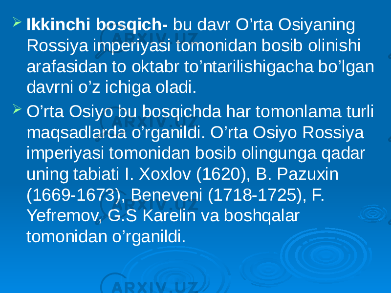  Ikkinchi bosqich- bu davr O’rta Osiyaning Rossiya imperiyasi tomonidan bosib olinishi arafasidan to oktabr to’ntarilishigacha bo’lgan davrni o’z ichiga oladi.  O’rta Osiyo bu bosqichda har tomonlama turli maqsadlarda o’rganildi. O’rta Osiyo Rossiya imperiyasi tomonidan bosib olingunga qadar uning tabiati I. Xoxlov (1620), B. Pazuxin (1669-1673), Beneveni (1718-1725), F. Yefremov, G.S Karelin va boshqalar tomonidan o’rganildi. 