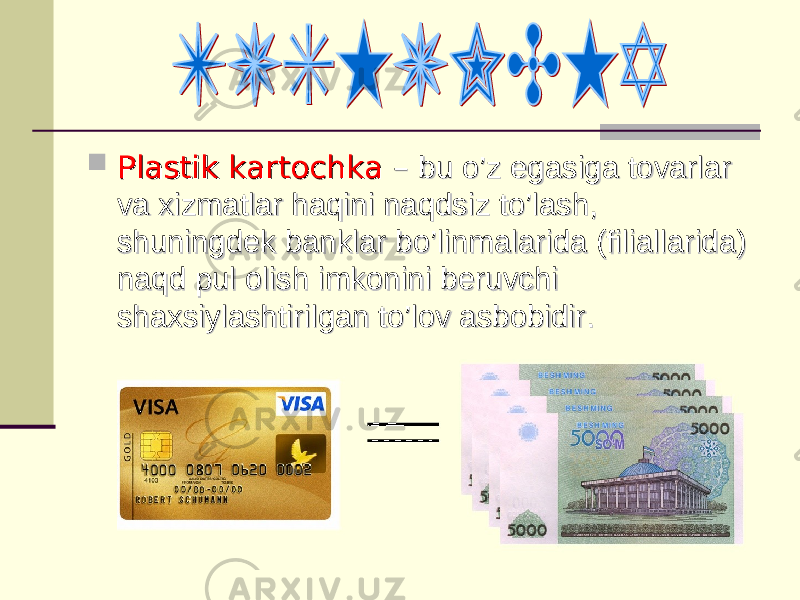  Plastik kartochka Plastik kartochka – – bu o’z egasiga tovarlar bu o’z egasiga tovarlar va xizmatlar haqini naqdsiz to’lash, va xizmatlar haqini naqdsiz to’lash, shuningdek banklar bo’linmalarida (filiallarida) shuningdek banklar bo’linmalarida (filiallarida) naqd pul olish imkonini beruvchi naqd pul olish imkonini beruvchi shaxsiylashtirilgan to’lov asbobidir.shaxsiylashtirilgan to’lov asbobidir. 