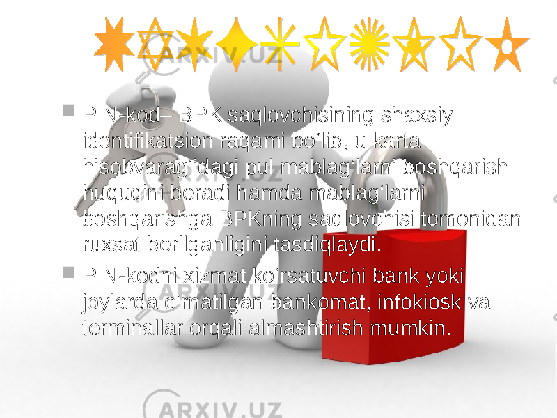  PIN-kod– BPK saqlovchisining shaxsiy identifikatsion raqami bo‘lib, u karta hisobvarag‘idagi pul mablag‘larni boshqarish huquqini beradi hamda mablag‘larni boshqarishga BPKning saqlovchisi tomonidan ruxsat berilganligini tasdiqlaydi.  PIN-kodni xizmat ko‘rsatuvchi bank yoki joylarda o‘rnatilgan bankomat, infokiosk va terminallar orqali almashtirish mumkin. 