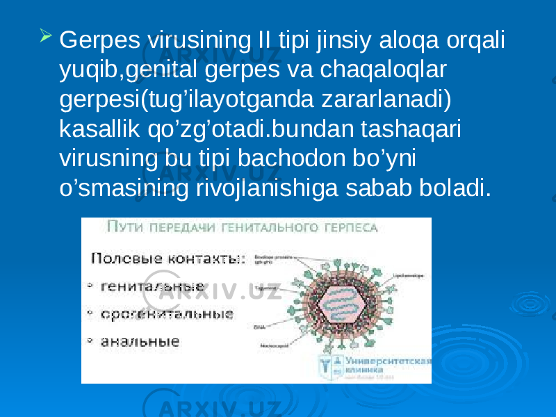  Gerpes virusining II tipi jinsiy aloqa orqali yuqib,genital gerpes va chaqaloqlar gerpesi(tug’ilayotganda zararlanadi) kasallik qo’zg’otadi.bundan tashaqari virusning bu tipi bachodon bo’yni o’smasining rivojlanishiga sabab boladi. 