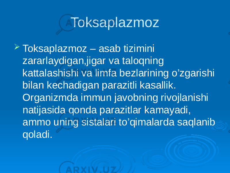 Toksaplazmoz  Toksaplazmoz – asab tizimini zararlaydigan,jigar va taloqning kattalashishi va limfa bezlarining o’zgarishi bilan kechadigan parazitli kasallik. Organizmda immun javobning rivojlanishi natijasida qonda parazitlar kamayadi, ammo uning sistalari to’qimalarda saqlanib qoladi. 