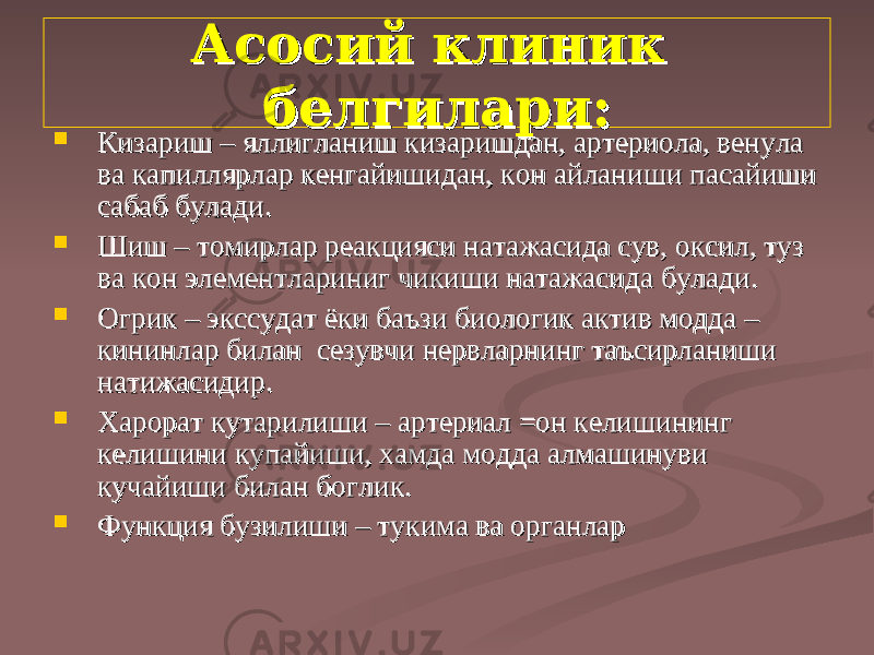 Асосий клиник Асосий клиник белгилари:белгилари:  КК изариш – яллиизариш – ялли гг ланиш ланиш кк изаришдан, артериола, венула изаришдан, артериола, венула ва капиллярлар кенгайишидан, ва капиллярлар кенгайишидан, кк он айланиши пасайиши он айланиши пасайиши сабаб булади.сабаб булади.  Шиш – томирлар реакцияси натажасида сув, оШиш – томирлар реакцияси натажасида сув, о кк сил, туз сил, туз ва ва кк он элементлариниг чион элементлариниг чи кк иши натажасида булади.иши натажасида булади.  ОО гг рири кк – экссудат ёки баъзи биологик актив модда – – экссудат ёки баъзи биологик актив модда – кининлар билан сезувчи нервларнинг таъсирланиши кининлар билан сезувчи нервларнинг таъсирланиши натижасидир.натижасидир.  ХХ арорат кутарилиши – артериал =он келишининг арорат кутарилиши – артериал =он келишининг келишини купайиши, хамда модда алмашинуви келишини купайиши, хамда модда алмашинуви кучайиши билан бокучайиши билан бо гг лили кк ..  Функция бузилиши – туФункция бузилиши – ту кк има ва органларима ва органлар 