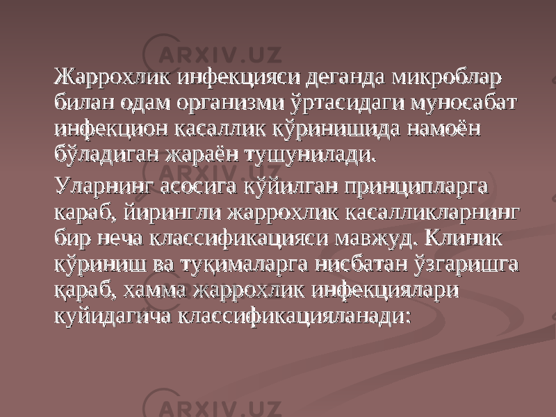 Жаррохлик инфекцияси деганда микроблар Жаррохлик инфекцияси деганда микроблар биланбилан одам организми ўртасидаги муносабат одам организми ўртасидаги муносабат инфекцион касаллик кўринишида намоён инфекцион касаллик кўринишида намоён бўладиган жараён тушунилади.бўладиган жараён тушунилади. Уларнинг асосига Уларнинг асосига кк ўйилган принципларга ўйилган принципларга кк араб, йирингли жаррохлик касалликларнинг араб, йирингли жаррохлик касалликларнинг бир неча классификацияси мавжуд. Клиник бир неча классификацияси мавжуд. Клиник кўриниш ва туқималарга нисбатан ўзгаришга кўриниш ва туқималарга нисбатан ўзгаришга қараб, хамма жаррохқараб, хамма жаррох лл ии кк инфекциялар инфекциялар ии кк уйидагича классификацияланадиуйидагича классификацияланади :: 