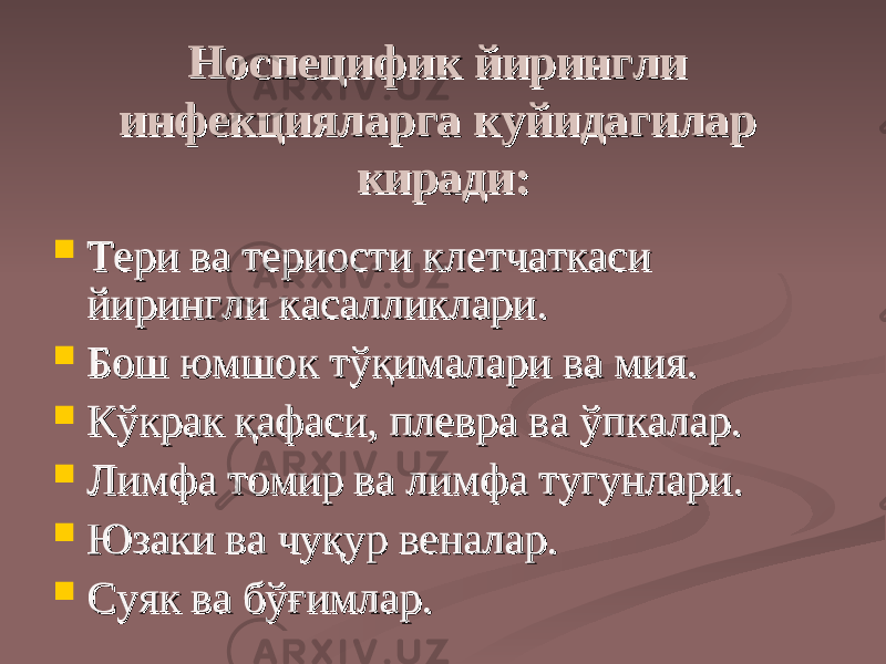 Носпецифик йирингли Носпецифик йирингли инфекцияларга инфекцияларга кк уйидагилар уйидагилар киради:киради:  Тери ва териости клетчаткаси Тери ва териости клетчаткаси йирингли касалликлари.йирингли касалликлари.  Бош юмшоБош юмшо кк тўқималари ва мия. тўқималари ва мия.  Кўкрак қафаси, плевра ва ўпкалар.Кўкрак қафаси, плевра ва ўпкалар.  Лимфа томир ва лимфа тугунлари.Лимфа томир ва лимфа тугунлари.  Юзаки ва чуқур веналар.Юзаки ва чуқур веналар.  Суяк ва бўғимлар.Суяк ва бўғимлар. 