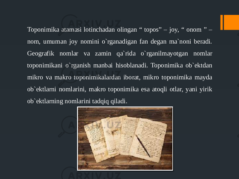 Toponimika atamasi lotinchadan olingan “ topos” – joy, “ onom ” – nom, umuman joy nomini o`rganadigan fan degan ma`noni beradi. Geografik nomlar va zamin qa`rida o`rganilmayotgan nomlar toponimikani o`rganish manbai hisoblanadi. Toponimika ob`ektdan mikro va makro toponimikalardan iborat, mikro toponimika mayda ob`ektlarni nomlarini, makro toponimika esa atoqli otlar, yani yirik ob`ektlarning nomlarini tadqiq qiladi. 