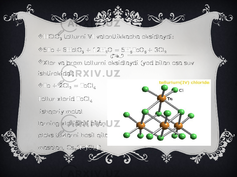  HClO 3 tellurni VI valentlikkacha oksidlaydi:  5Te + 6HclO 3 + 12H 2 O = 5H 6 TeO 6 + 3Cl 2  Xlor va brom tellurni oksidlaydi (yod bilan esa suv ishtirokida )  Te + 2Cl 2 = TeCl 4 Tellur xlorid TeCl 4 ishqoriy metal larning xloridlari bilan kom pleks tuzlarni hosil qiladi. masalan, Cs 2 (TeJCl 6 J) 