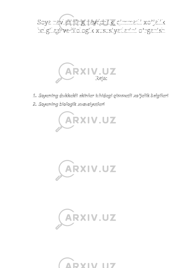 Soya navlarining navdorlik, qimmatli xo’jalik belgilari va biologik xususiyatlarini o’rganish Reja: 1. Soyaning dukkakli ekinlar ichidagi qimmatli xo’jalik belgilari 2. Soyaning biologik xususiyatlari 