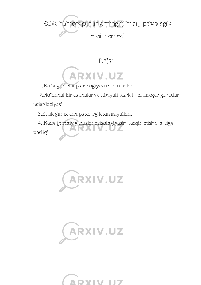  Katta ijtimoiy guruhlarning ijtimoiy-psixologik tavsifnomasi Reja: 1.Katta guruhlar psixologiyasi muammolari. 2.Noformal birlashmalar va stixiyali tashkil etilmagan guruxlar psixologiyasi. 3.Etnik guruxlarni psixologik xususiyatlari. 4. Katta ijtimoiy guruxlar psixologiyasini tadqiq etishni o‘ziga xosligi. 