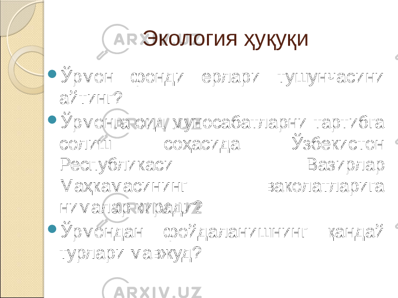 Экология ҳуқуқи  Ўрмон фонди ерлари тушунчасини айтинг?  Ўрмонга оид муносабатларни тартибга солиш соҳасида Ўзбекистон Республикаси Вазирлар Маҳкамасининг ваколатларига нималар киради?  Ўрмондан фойдаланишнинг қандай турлари мавжуд? 