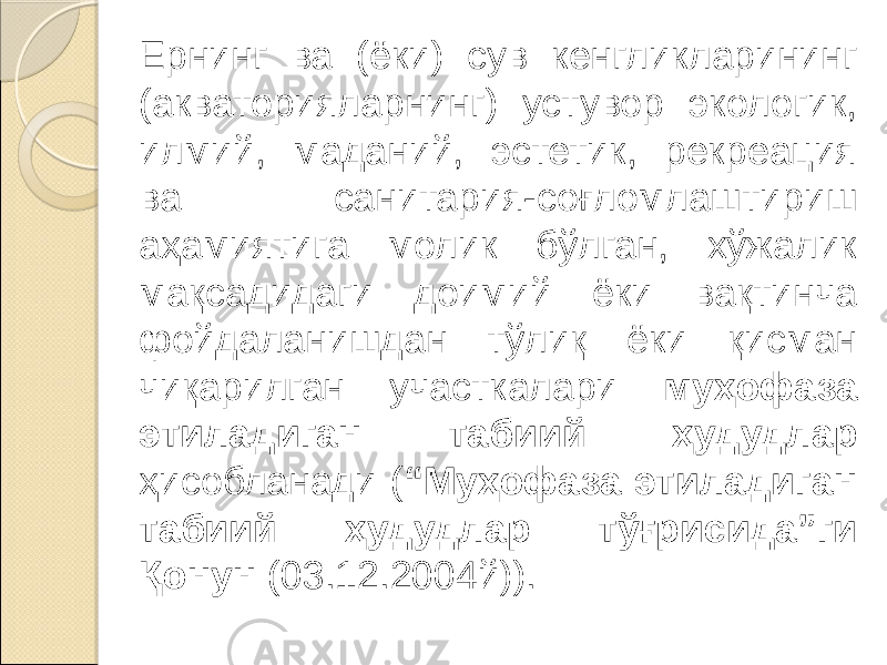 Ернинг ва (ёки) сув кенгликларининг (акваторияларнинг) устувор экологик, илмий, маданий, эстетик, рекреация ва санитария-соғломлаштириш аҳамиятига молик бўлган, хўжалик мақсадидаги доимий ёки вақтинча фойдаланишдан тўлиқ ёки қисман чиқарилган участкалари муҳофаза этиладиган табиий ҳудудлар ҳисобланади ( “Муҳофаза этиладиган табиий ҳудудлар тўғрисида”ги Қонун (03.12.2004й)). 