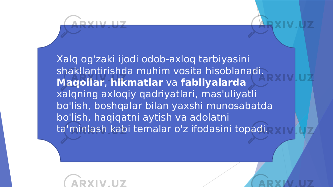 Xalq og&#39;zaki ijodi odob-axloq tarbiyasini shakllantirishda muhim vosita hisoblanadi. Maqollar , hikmatlar va fabliyalarda xalqning axloqiy qadriyatlari, mas&#39;uliyatli bo&#39;lish, boshqalar bilan yaxshi munosabatda bo&#39;lish, haqiqatni aytish va adolatni ta&#39;minlash kabi temalar o&#39;z ifodasini topadi. 