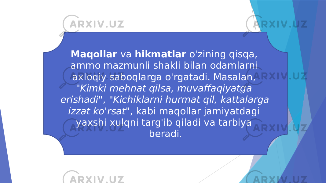 Maqollar va hikmatlar o&#39;zining qisqa, ammo mazmunli shakli bilan odamlarni axloqiy saboqlarga o&#39;rgatadi. Masalan, &#34;Kimki mehnat qilsa, muvaffaqiyatga erishadi&#34; , &#34;Kichiklarni hurmat qil, kattalarga izzat ko&#39;rsat&#34; , kabi maqollar jamiyatdagi yaxshi xulqni targ&#39;ib qiladi va tarbiya beradi. 