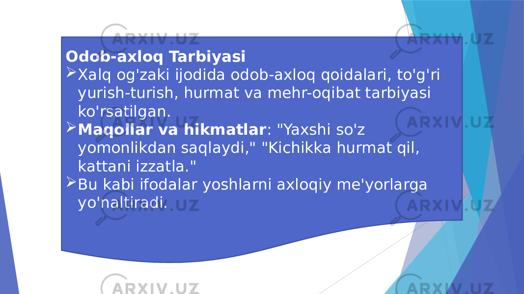 Odob-axloq Tarbiyasi  Xalq og&#39;zaki ijodida odob-axloq qoidalari, to&#39;g&#39;ri yurish-turish, hurmat va mehr-oqibat tarbiyasi ko&#39;rsatilgan.  Maqollar va hikmatlar : &#34;Yaxshi so&#39;z yomonlikdan saqlaydi,&#34; &#34;Kichikka hurmat qil, kattani izzatla.&#34;  Bu kabi ifodalar yoshlarni axloqiy me&#39;yorlarga yo&#39;naltiradi. 