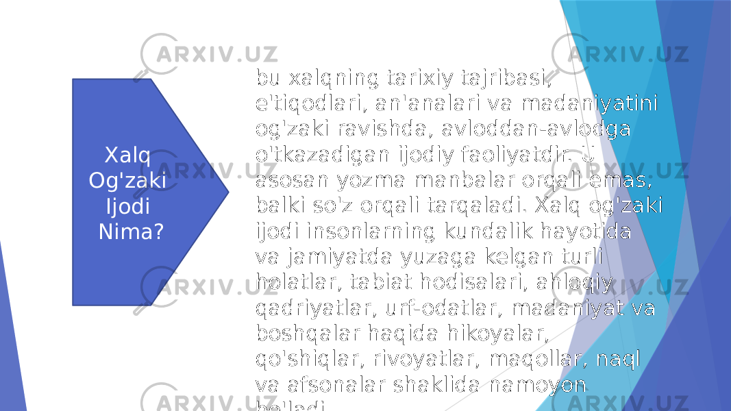 Xalq Og&#39;zaki Ijodi Nima? bu xalqning tarixiy tajribasi, e&#39;tiqodlari, an&#39;analari va madaniyatini og&#39;zaki ravishda, avloddan-avlodga o&#39;tkazadigan ijodiy faoliyatdir. U asosan yozma manbalar orqali emas, balki so&#39;z orqali tarqaladi. Xalq og&#39;zaki ijodi insonlarning kundalik hayotida va jamiyatda yuzaga kelgan turli holatlar, tabiat hodisalari, ahloqiy qadriyatlar, urf-odatlar, madaniyat va boshqalar haqida hikoyalar, qo&#39;shiqlar, rivoyatlar, maqollar, naql va afsonalar shaklida namoyon bo&#39;ladi. 