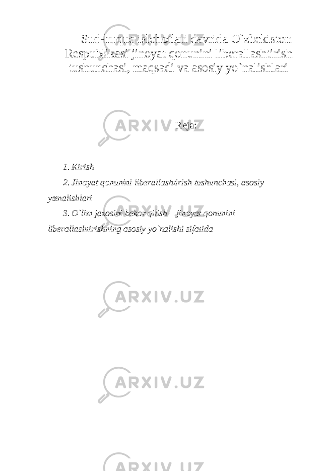 Sud-huquq islohotlari davrida O`zbekiston Respublikasi jinoyat qonunini liberallashtirish tushunchasi, maqsadi va asosiy yo`nalishlari Reja: 1. Kirish 2. Jinoyat qonunini liberallashtirish tushunchasi, asosiy yœnalishlari 3 . O`lim jazosini bekor qilish – jinoyat qonunini liberallashtirishning asosiy yo`nalishi sifatida 