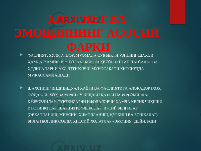 ҲИССИЁТ ВА ЭМОЦИЯНИНГ АСОСИЙ ФАРҚИ  ФАОЛИЯТ, ХУЛҚ-АТВОР, МУОМАЛА СУБЪЕКТИ ЎЗИНИНГ ШАХСИ ҲАМДА ЖАМИЯТИ УЧУН АҲАМИЯТИ ҲИСОБЛАНГАН НАРСАЛАР ВА ҲОДИСАЛАРНИ АКС ЭТТИРУВЧИ МУНОСАБАТИ ҲИССИЁТДА МУЖАССАМЛАШАДИ  ШАХСНИНГ ИНДИВИДУАЛ ҲАЁТИ ВА ФАОЛИЯТИГА АЛОҚАДОР (ХОҲ ФОЙДАЛИ, ХОҲ ЗАРАРЛИ БЎЛИШДАН ҚАТЪИ НАЗАР) ОМИЛЛАР, ҚЎЗҒОВЧИЛАР, ТУРТКИЛАРНИ ИФОДАЛОВЧИ ҲАМДА КЕЛИБ ЧИҚИШИ ИНСТИНКТЛАР, ШАРЦИЗ РЕФЛЕКСЛАР, ИРСИЙ БЕЛГИЛАР (ОВҚАТЛАНИШ, ЖИНСИЙ, ҲИМОЯЛАНИШ, ҚЎРҚИШ ВА БОШҚАЛАР) БИЛАН БОҒЛИҚ СОДДА ҲИССИЙ ҲОЛАТЛАР «ЭМОЦИЯ» ДЕЙИЛАДИ 