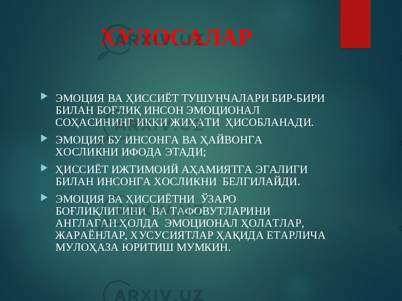 ХУЛОСАЛАР  ЭМОЦИЯ ВА ҲИССИЁТ ТУШУНЧАЛАРИ БИР-БИРИ БИЛАН БОҒЛИҚ ИНСОН ЭМОЦИОНАЛ СОҲАСИНИНГ ИККИ ЖИҲАТИ ҲИСОБЛАНАДИ.  ЭМОЦИЯ БУ ИНСОНГА ВА ҲАЙВОНГА ХОСЛИКНИ ИФОДА ЭТАДИ;  ҲИССИЁТ ИЖТИМОИЙ АҲАМИЯТГА ЭГАЛИГИ БИЛАН ИНСОНГА ХОСЛИКНИ БЕЛГИЛАЙДИ.  ЭМОЦИЯ ВА ҲИССИЁТНИ ЎЗАРО БОҒЛИҚЛИГИНИ ВА ТАФОВУТЛАРИНИ АНГЛАГАН ҲОЛДА ЭМОЦИОНАЛ ҲОЛАТЛАР, ЖАРАЁНЛАР, ХУСУСИЯТЛАР ҲАҚИДА ЕТАРЛИЧА МУЛОҲАЗА ЮРИТИШ МУМКИН. 