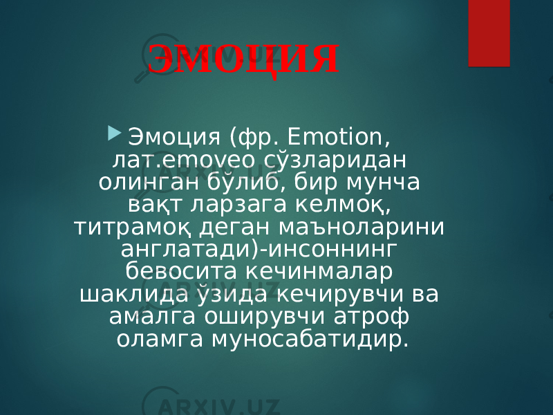 ЭМОЦИЯ  Эмоция (фр. Emotion, лат. emoveo сўзларидан олинган бўлиб, бир мун ча ва қт ларзага келмоқ, титрамоқ деган маъноларини англатади)-инсоннинг бевосита кечинмалар шаклида ўзида кечирувчи ва амалга оширувчи атроф оламга муносабатидир. 