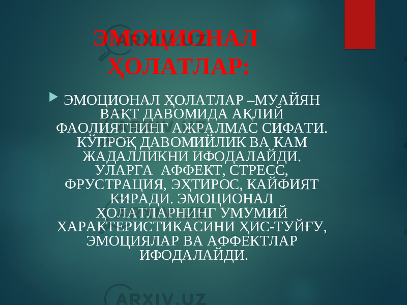 ЭМОЦИОНАЛ ҲОЛАТЛАР:  ЭМОЦИОНАЛ ҲОЛАТЛАР –МУАЙЯН ВАҚТ ДАВОМИДА АҚЛИЙ ФАОЛИЯТНИНГ АЖРАЛМАС СИФАТИ. КЎПРОҚ ДАВОМИЙЛИК ВА КАМ ЖАДАЛЛИКНИ ИФОДАЛАЙДИ. УЛАРГА АФФЕКТ, СТРЕСС, ФРУСТРАЦИЯ, ЭҲТИРОС, КАЙФИЯТ КИРАДИ. ЭМОЦИОНАЛ ҲОЛАТЛАРНИНГ УМУМИЙ ХАРАКТЕРИСТИКАСИНИ ҲИС-ТУЙҒУ, ЭМОЦИЯЛАР ВА АФФЕКТЛАР ИФОДАЛАЙДИ. 