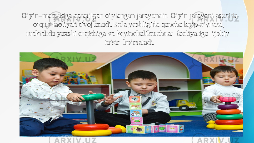 О‘yin–maqsadga qaratilgan o’ylangan jarayondir. О‘yin jarayoni asosida o’quv faoliyati rivojlanadi.Bola yoshligida qancha ko’p o’ynasa, maktabda yaxshi o’qishiga va keyinchalikmehnat faoliyatiga ijobiy ta’sir ko’rsatadi. 