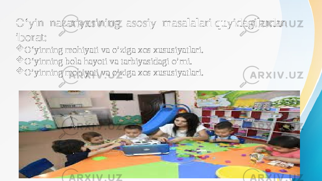 О‘yin nazariyasining asosiy masalalari quyidagilardan iborat:  О‘yinning mohiyati va o’ziga xos xususiyatlari.  О‘yinning bola hayoti va tarbiyasidagi o’rni.  О’yinning mohiyati va o’ziga xos xususiyatlari. 