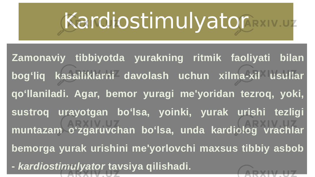 Kardiostimulyator Zamonaviy tibbiyotda yurakning ritmik faoliyati bilan bog‘liq kasalliklarni davolash uchun xilma-xil usullar qo‘llaniladi. Agar, bemor yuragi me&#39;yoridan tezroq, yoki, sustroq urayotgan bo‘lsa, yoinki, yurak urishi tezligi muntazam o‘zgaruvchan bo‘lsa, unda kardiolog vrachlar bemorga yurak urishini me&#39;yorlovchi maxsus tibbiy asbob -  kardiostimulyator  tavsiya qilishadi. 