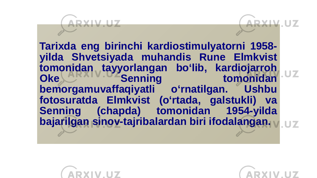 Tarixda eng birinchi kardiostimulyatorni 1958- yilda Shvetsiyada muhandis Rune Elmkvist tomonidan tayyorlangan bo‘lib, kardiojarroh Oke Senning tomonidan bemorgamuvaffaqiyatli o‘rnatilgan. Ushbu fotosuratda Elmkvist (o‘rtada, galstukli) va Senning (chapda) tomonidan 1954-yilda bajarilgan sinov-tajribalardan biri ifodalangan. 