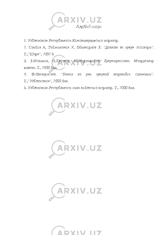 Адабиётлар: 1. Узбекистон Республикаси Конституциясига шархлар. 2. Саидов А, Таджиханов У, Одилкориев Х. &#34;Давлат ва хукук асослари&#34;. Т.,&#34;Шарк&#34;, 2002 й 3. З.Исломов, О.Хусанов, М.Мирхамидов. Хукукшунослик. Маърузалар матни. Т., 2000 йил. 4. Ф.Отахужаев. &#34;Никох ва уни хукукий тартибга солиниши&#34;. Т.,&#34;Узбекистон&#34;, 2000 йил. 5. Узбекистон Республикас и оила кодексига шархлар. Т., 2000 йил. 