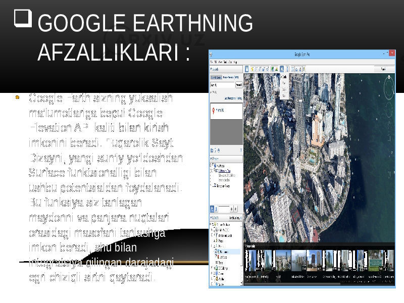 • Google Earth sizning yuksalish ma&#39;lumotlariga bepul Google Elevation API kaliti bilan kirish imkonini beradi. Fuqarolik Sayt Dizayni, yangi sun&#39;iy yo&#39;ldoshdan Surface funktsionalligi bilan ushbu potentsialdan foydalanadi. Bu funksiya siz tanlagan maydonni va panjara nuqtalari orasidagi masofani tanlashga imkon beradi, shu bilan integratsiya qilingan darajadagi egri chiziqli sirtni qaytaradi. GOOGLE EARTHNING AFZALLIKLARI : 