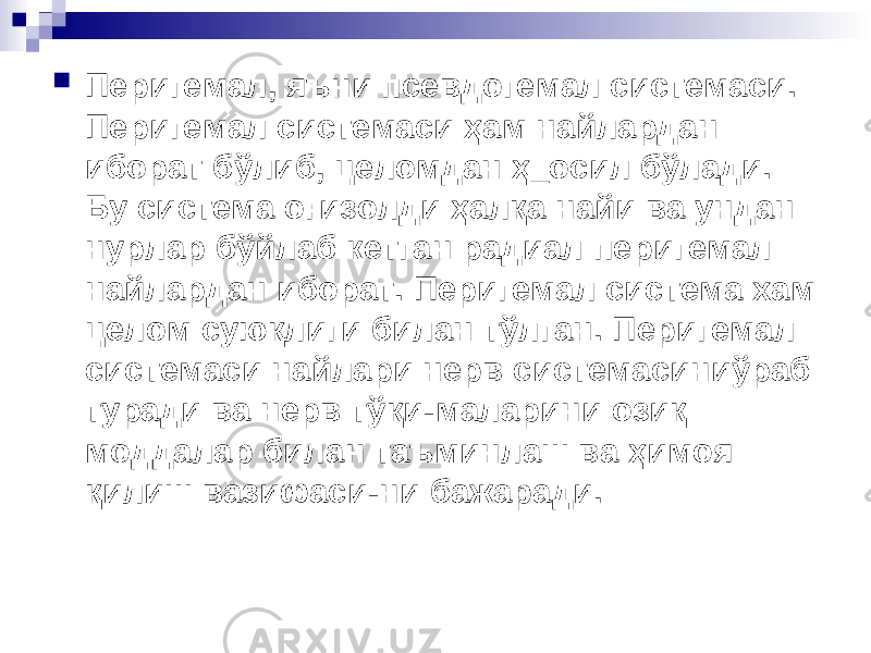  Перигемал, яъни псевдогемал системаси. Перигемал системаси ҳам найлардан иборат бўлиб, целомдан ҳ_осил бўлади. Бу система оғизолди ҳалқа найи ва ундан нурлар бўйлаб кетган радиал перигемал найлар дан иборат. Перигемал система хам целом суюқлиги билан тўлган. Пе ригемал системаси найлари нерв системасиниўраб туради ва нерв тўқи- маларини озиқ моддалар билан таъминлаш ва ҳимоя қилиш вазифаси-ни бажаради. 