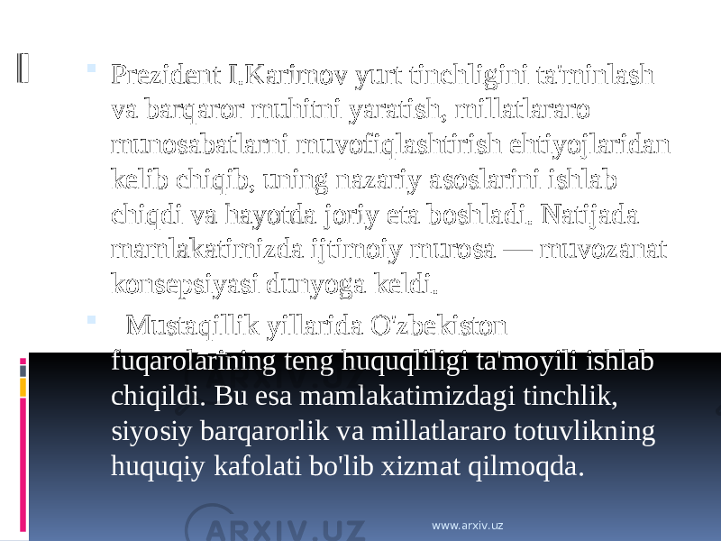  Prezident I.Karimov yurt tinchligini ta&#39;minlash va barqaror muhitni yaratish, millatlararo munosabatlarni muvofiqlashtirish ehtiyojlaridan kelib chiqib, uning nazariy asoslarini ishlab chiqdi va hayotda joriy eta boshladi. Natijada mamlakatimizda ijtimoiy murosa — muvozanat konsepsiyasi dunyoga keldi.    Mustaqillik yillarida O&#39;zbekiston fuqarolarining teng huquqliligi ta&#39;moyili ishlab chiqildi. Bu esa mamlakatimizdagi tinchlik, siyosiy barqarorlik va millatlararo totuvlikning huquqiy kafolati bo&#39;lib xizmat qilmoqda. www.arxiv.uz 