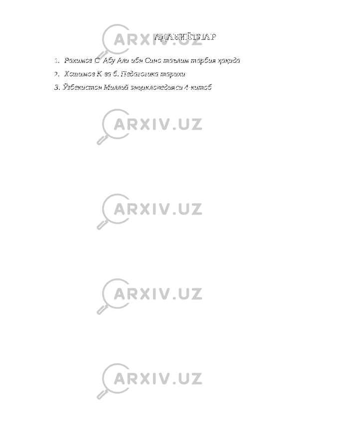 АДАБИЁТЛАР 1. Рахимов С Абу Али ибн Сино таълим тарбия ҳақида 2. Хошимов К ва б. Педагогика тарихи 3. Ўзбекистон Миллий энциклопедияси 4-китоб 