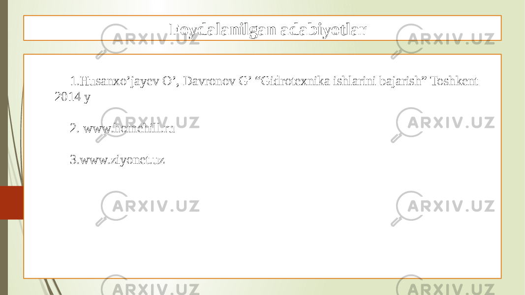 Foydalanilgan adabiyotlar 1. Husanxo’jayev O’, Davronov G’ “Gidrotexnika ishlarini bajarish” Toshkent 2014 y 2. www.homehill.ru 3. www.ziyonet.uz 