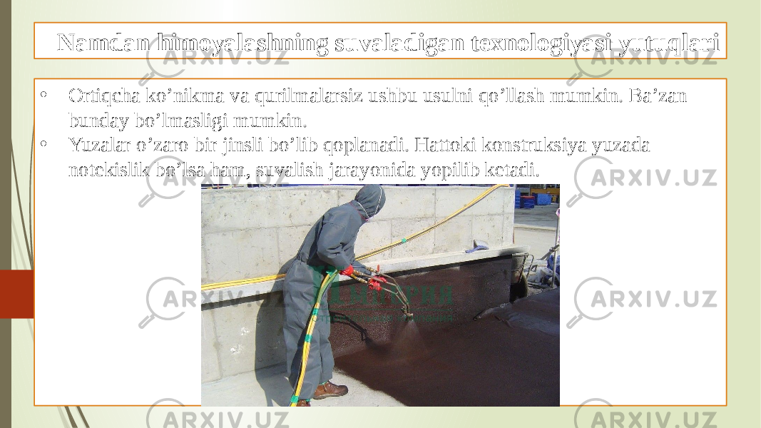 Namdan himoyalashning suvaladigan texnologiyasi yutuqlari • Ortiqcha ko’nikma va qurilmalarsiz ushbu usulni qo’llash mumkin. Ba’zan bunday bo’lmasligi mumkin. • Yuzalar o’zaro bir jinsli bo’lib qoplanadi. Hattoki konstruksiya yuzada notekislik bo’lsa ham, suvalish jarayonida yopilib ketadi. 